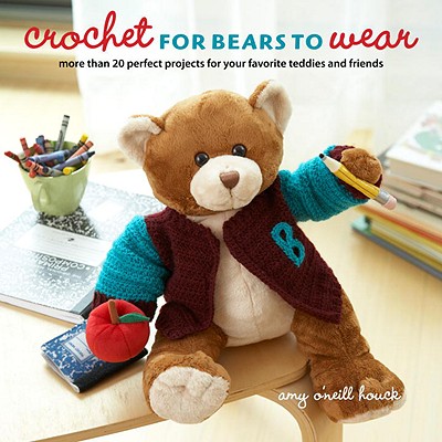 Crochet for Bears to Wear: More Than 20 Perfect Projects for Your Favorite Teddies and Friends - Houck, Amy O'Neill