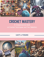 Crochet Mastery: A Comprehensive Book on Crochet Techniques, and Yarn Selection
