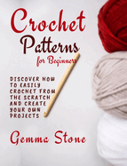 Crochet Patterns for Beginners: Discover How To Easily Crochet From The Scratch And Create Your Own Projects