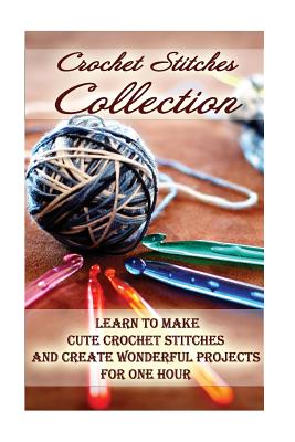 Crochet Stitches Collection: Learn To Make Cute Crochet Stitches and Create Wonderful Projects for One Hour: (Crochet Stitches, Crochet Books, Craft Patterns) - O'Connor, Carol