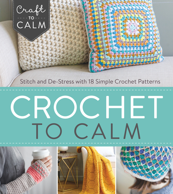 Crochet to Calm: Stitch and De-Stress with 18 Colorful Crochet Patterns - Interweave Editors (Editor)