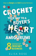 Crochet Your Way to a Buyer's Heart with Amigurumi: 8 Revolutionary Steps to Jump Start Your Crochet Business: How to Design and Make Money Selling Crochet Patterns