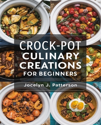 Crock-Pot Culinary Creations for beginners: A Collection of Simple Five Ingredient Recipes for Effortless Cooking and Nourishing Meals for a Healthier Lifestyle and Budget-Friendly Eating Choices - Patterson, Jocelyn J