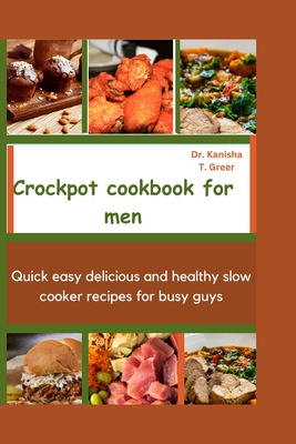 Crockpot Cookbook for Men: Quick easy delicious and healthy slow cooker recipes for busy guys - Greer, Kanisha T, Dr.