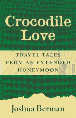 Crocodile Love: Travel Tales from an Extended Honeymoon - Berman, Joshua