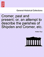 Cromer, Past and Present; Or, an Attempt to Describe the Parishes of Shipden and Cromer, and to Narrate Their History
