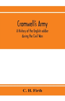 Cromwell's army: a history of the English soldier during the Civil Wars, the Commonwealth and the Protectorate - H Firth, C