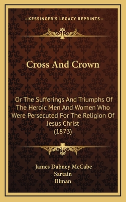 Cross And Crown: Or The Sufferings And Triumphs Of The Heroic Men And Women Who Were Persecuted For The Religion Of Jesus Christ (1873) - McCabe, James Dabney