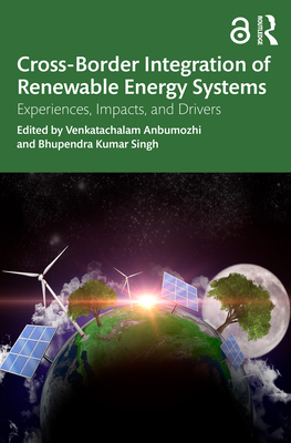 Cross-Border Integration of Renewable Energy Systems: Experiences, Impacts, and Drivers - Anbumozhi, Venkatachalam (Editor), and Kumar Singh, Bhupendra (Editor)