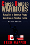 Cross-Border Warriors: Canadians in American Forces, Americans in Canadian Forces: From the Civil War to the Gulf