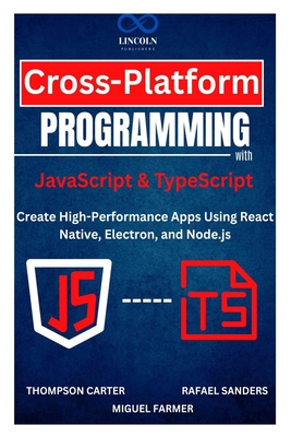 Cross-Platform Programming with JavaScript & TypeScript: Create High-Performance Apps Using React Native, Electron, and Node.js - Sanders, Rafael, and Farmer, Miguel (Editor), and Carter, Thompson