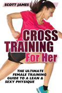Cross Training for Her: The Ultimate Female Training Guide for a Lean & Sexy Physique
