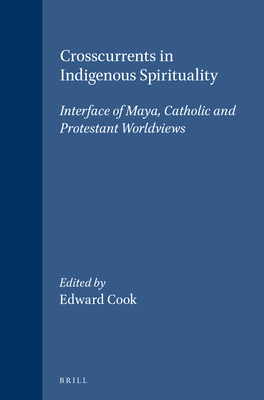 Crosscurrents in Indigenous Spirituality: Interface of Maya, Catholic and Protestant Worldviews - Cook, Edward (Editor)