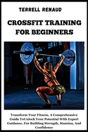 Crossfit Training for Beginners: Transform Your Fitness, A Comprehensive Guide ToUnlock Your PotentialWith Expert Guidance, For Building Strength, Stamina, And Confidence