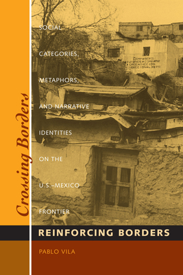 Crossing Borders, Reinforcing Borders: Social Categories, Metaphors, and Narrative Identities on the U.S.-Mexico Frontier - Vila, Pablo, Professor