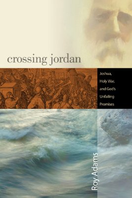 Crossing Jordan: Joshua, Holy War, and God's Unfailing Promises - Adams, Roy