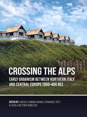 Crossing the Alps: Early Urbanism between Northern Italy and Central Europe (900-400 BC) - Zamboni, Lorenzo (Editor), and Fernndez-Gtz, Manuel (Editor), and Metzner-Nebelsick, Carola (Editor)