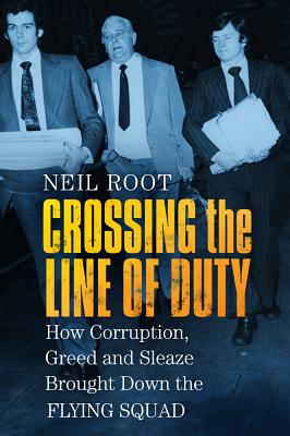 Crossing the Line of Duty: How Corruption, Greed and Sleaze Brought Down the Flying Squad - Root, Neil