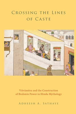 Crossing the Lines of Caste: Visvamitra and the Construction of Brahmin Power in Hindu Mythology - Sathaye, Adheesh A