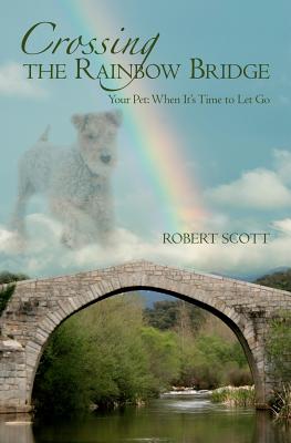 Crossing the Rainbow Bridge: Your Pet: When It's Time to Let Go - Scott, Robert