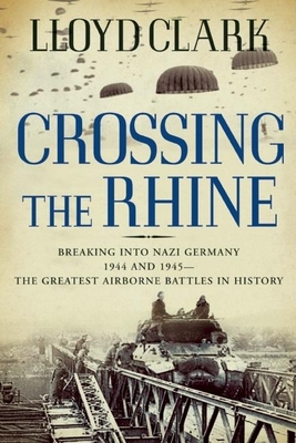 Crossing the Rhine: Breaking Into Nazi Germany 1944 and 1945--The Greatest Airborne Battles in History - Clark, Lloyd
