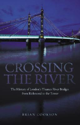 Crossing the River: The History of London's Thames River Bridges from Richmond to the Tower - Cookson, Brian