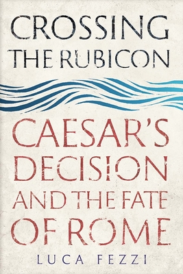 Crossing the Rubicon: Caesar's Decision and the Fate of Rome - Fezzi, Luca