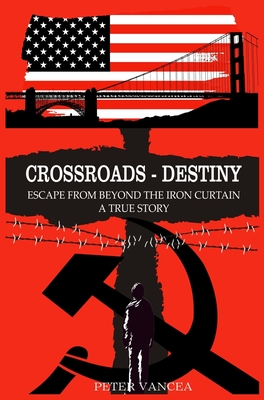 Crossroads - Destiny: Escape From Beyond The Iron Curtain - A True Story - Vancea, Peter