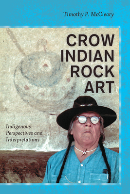 Crow Indian Rock Art: Indigenous Perspectives and Interpretations - McCleary, Timothy P