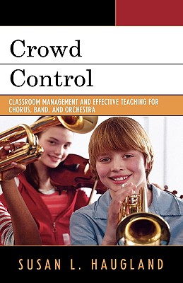 Crowd Control: Classroom Management and Effective Teaching for Chorus, Band, and Orchestra - Haugland, Susan L