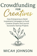 Crowdfunding for Creatives: How Entrepreneurs Build Investment Campaigns to Fund Creative Dreams and Launch Successful Startup Projects
