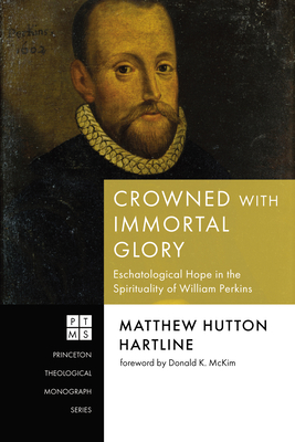 Crowned with Immortal Glory: Eschatological Hope in the Spirituality of William Perkins - Hartline, Matthew Hutton, and McKim, Donald K (Foreword by)