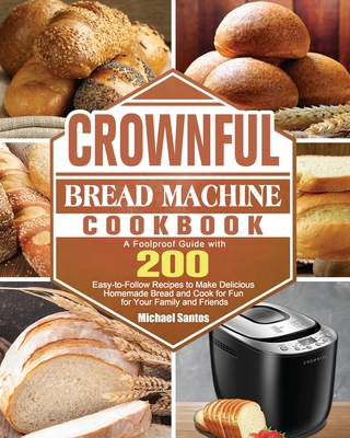 CROWNFUL Bread Machine Cookbook: A Foolproof Guide with 200 Easy-to-Follow Recipes to Make Delicious Homemade Bread and Cook for Fun for Your Family and Friends - Santos, Michael