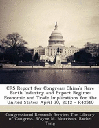 Crs Report for Congress: China's Rare Earth Industry and Export Regime: Economic and Trade Implications for the United States: April 30, 2012 - R42510