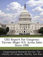 Crs Report for Congress: Taiwan: Major U.S. Arms Sales Since 1990 - Kan, Shirley Ann, and Congressional Research Service the Libr (Creator)