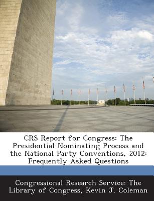 Crs Report for Congress: The Presidential Nominating Process and the National Party Conventions, 2012: Frequently Asked Questions - Coleman, Kevin J