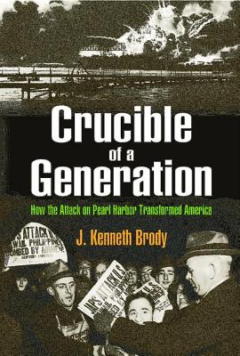 Crucible of a Generation: How the Attack on Pearl Harbor Transformed America - Brody, J Kenneth