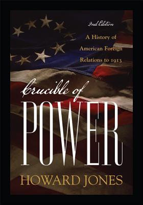 Crucible of Power: A History of American Foreign Relations to 1913 - Jones, Howard