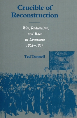 Crucible of Reconstruction: War, Radicalism, and Race in Louisiana, 1862--1877 - Tunnell, Ted