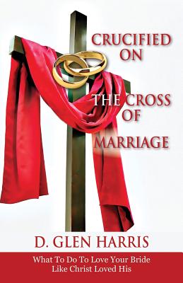 Crucified on the Cross of Marriage: What to Do to Love Your Bride Like Christ Loved His - Harris, D Glen