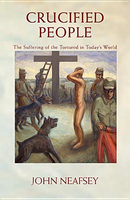 Crucified People: The Suffering of the Tortured in Today's World - Neafsey, John