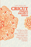 Crucut Unique Projecs Ideas: The Step-by-Step Guide to Create Many Amazing Cricut Intermediate and Advanced Projects. With Illustrated examples.