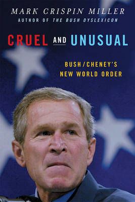 Cruel and Unusual: Bush/Cheney's New World Order - Miller, Mark Crispin, Professor
