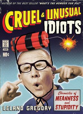 Cruel and Unusual Idiots: Chronicles of Meanness and Stupidity - Gregory, Leland