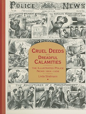 Cruel Deeds and Dreadful Calamities: The Illustrated Police News 1864-1938 - Stratmann, Linda