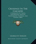 Cruisings In The Cascades: A Narrative Of Travel, Exploration, Amateur Photography, Hunting, And Fishing (1889)