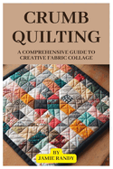Crumb Quilting: A Comprehensive Guide to Creative Fabric Collage
