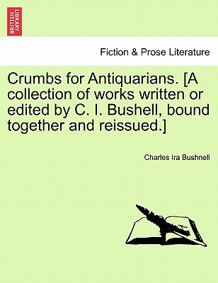 Crumbs for Antiquarians. [A Collection of Works Written or Edited by C. I. Bushell, Bound Together and Reissued.] - Bushnell, Charles Ira