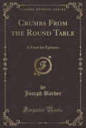 Crumbs from the Round Table: A Feast for Epicures (Classic Reprint)