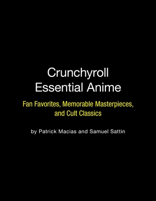 Crunchyroll Essential Anime: Fan Favorites, Memorable Masterpieces, and Cult Classics - Macias, Patrick, and Sattin, Samuel
